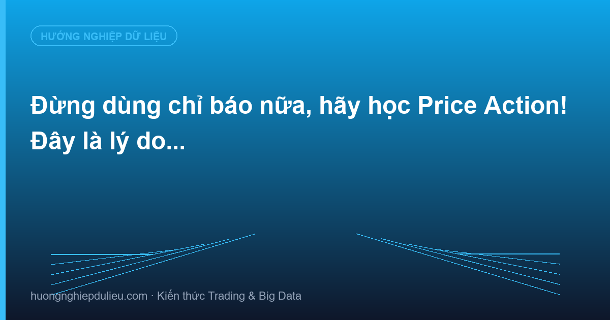 Đừng dùng chỉ báo nữa, hãy học Price Action! Đây là lý do…