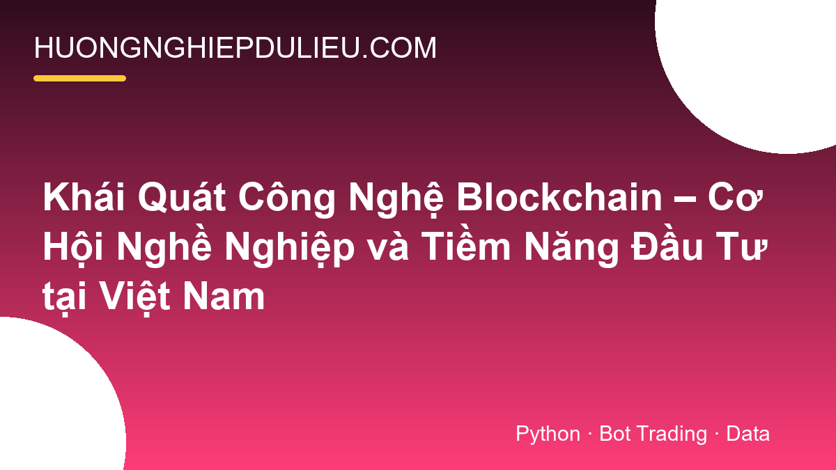 Khái Quát Công Nghệ Blockchain – Cơ Hội Nghề Nghiệp và Tiềm Năng Đầu Tư tại Việt Nam