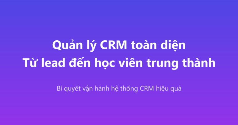 Quản lý CRM toàn diện: Từ lead đến học viên trung thành